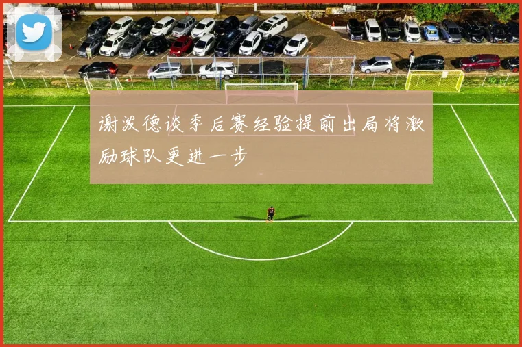 谢泼德谈季后赛经验提前出局将激励球队更进一步
