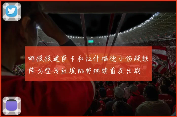 邮报报道萨卡和拉什福德小伤疑缺阵戈登马杜埃凯将继续首发出战