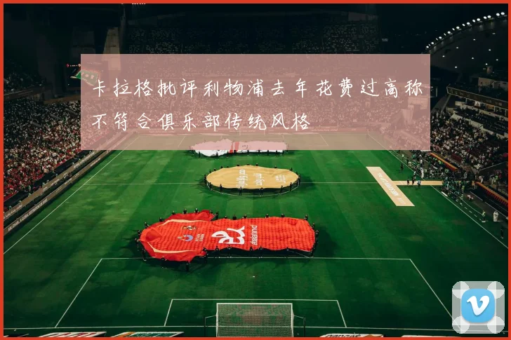 卡拉格批评利物浦去年花费过高称不符合俱乐部传统风格