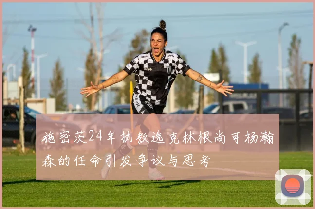 施密茨24年执教选克林根尚可杨瀚森的任命引发争议与思考