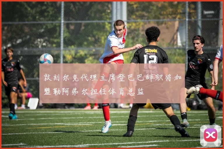 敦刻尔克代理主席登巴巴辞职将加盟勒阿弗尔担任体育总监