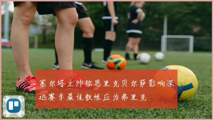 塞尔塔主帅称恩里克贝尔萨影响深远赛季最佳教练应为弗里克
