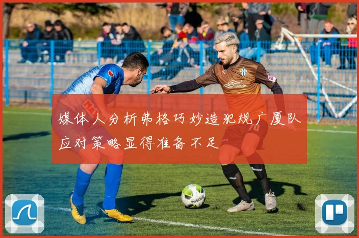 媒体人分析弗格巧妙造犯规广厦队应对策略显得准备不足