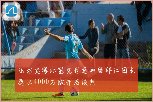 法尔克曝比塞克有意加盟拜仁国米愿以4000万欧开启谈判