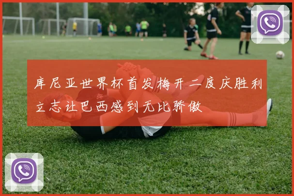 库尼亚世界杯首发梅开二度庆胜利立志让巴西感到无比骄傲