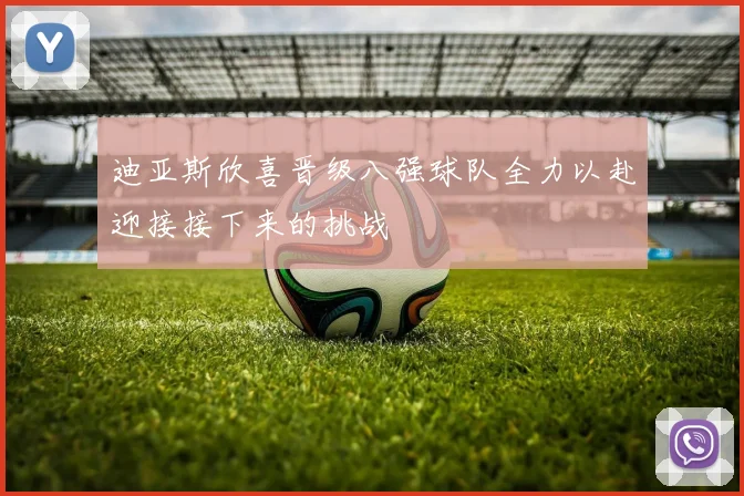 迪亚斯欣喜晋级八强球队全力以赴迎接接下来的挑战
