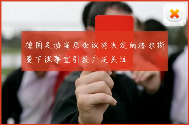 德国足协高层会议将决定纳格尔斯曼下课事宜引发广泛关注