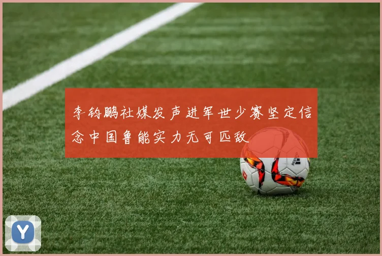 李钧鹏社媒发声进军世少赛坚定信念中国鲁能实力无可匹敌