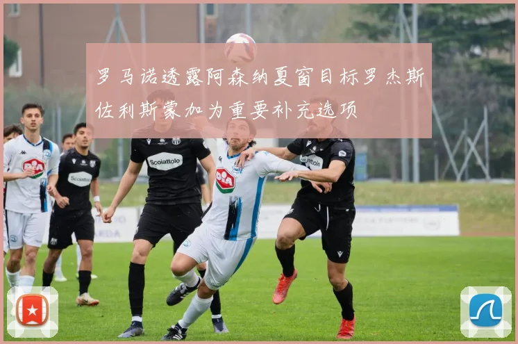 罗马诺透露阿森纳夏窗目标罗杰斯佐利斯蒙加为重要补充选项