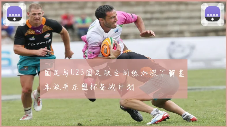 国足与U23国足联合训练加深了解基本放弃东盟杯备战计划