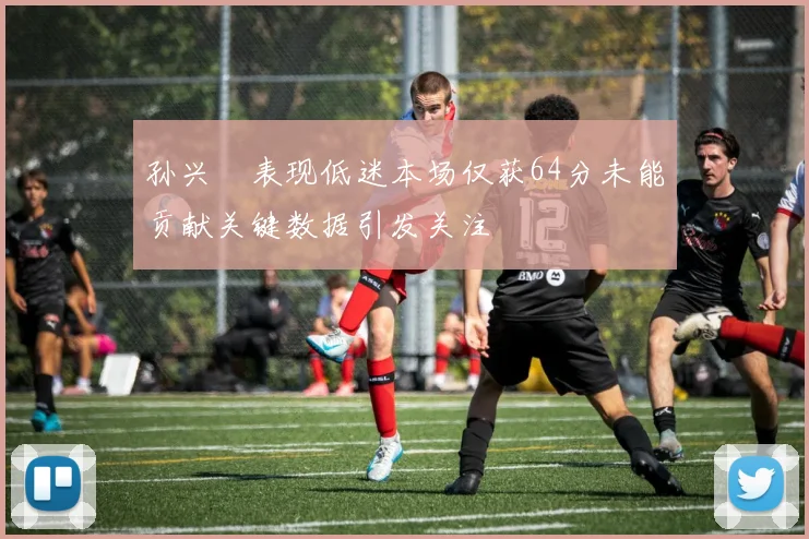 孙兴慜表现低迷本场仅获64分未能贡献关键数据引发关注