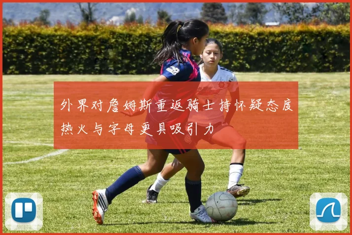 外界对詹姆斯重返骑士持怀疑态度热火与字母更具吸引力